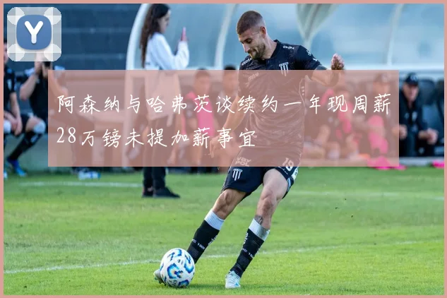 阿森纳与哈弗茨谈续约一年现周薪28万镑未提加薪事宜