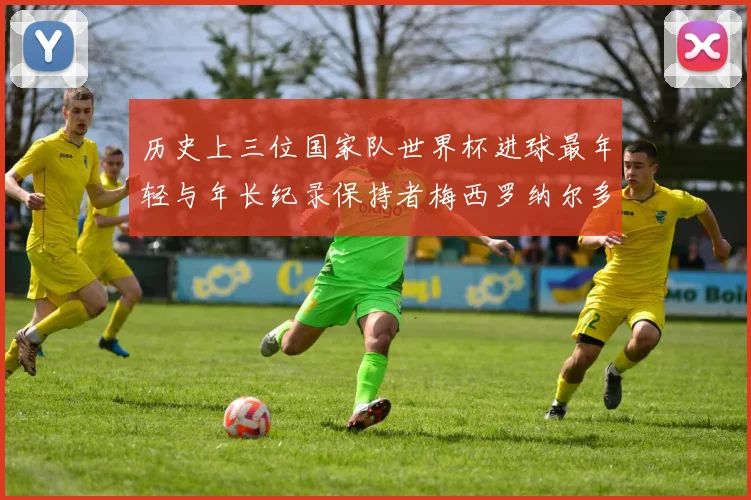 历史上三位国家队世界杯进球最年轻与年长纪录保持者梅西罗纳尔多劳德鲁普
