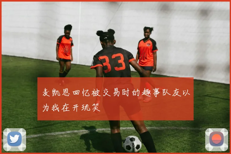 麦凯恩回忆被交易时的趣事队友以为我在开玩笑