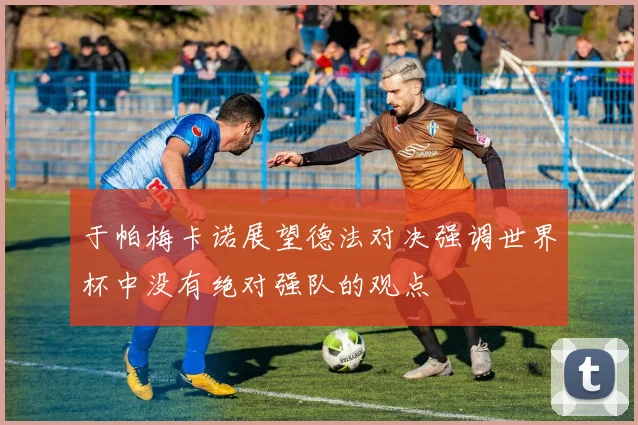 于帕梅卡诺展望德法对决强调世界杯中没有绝对强队的观点