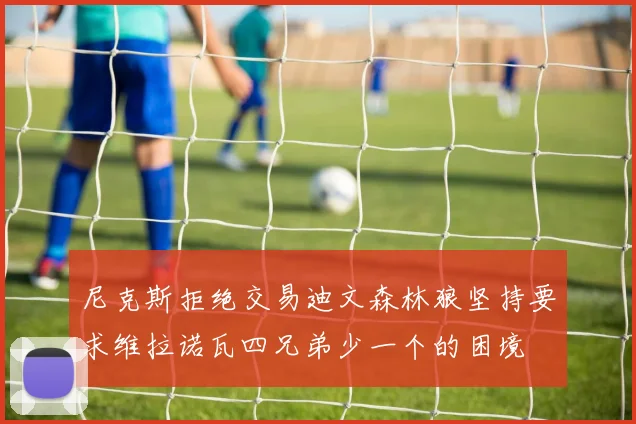 尼克斯拒绝交易迪文森林狼坚持要求维拉诺瓦四兄弟少一个的困境
