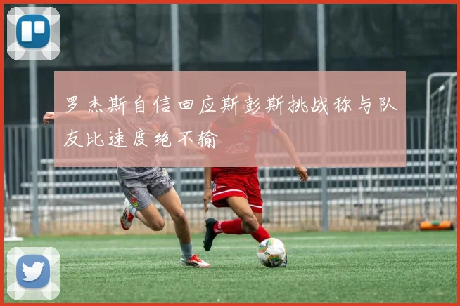 罗杰斯自信回应斯彭斯挑战称与队友比速度绝不输