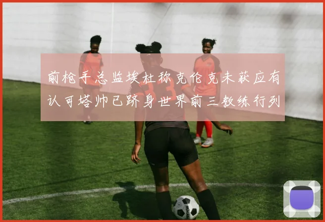 前枪手总监埃杜称克伦克未获应有认可塔帅已跻身世界前三教练行列