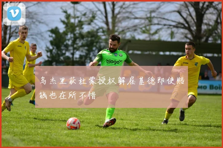 乌杰里获杜蒙授权解雇基德即使赔钱也在所不惜
