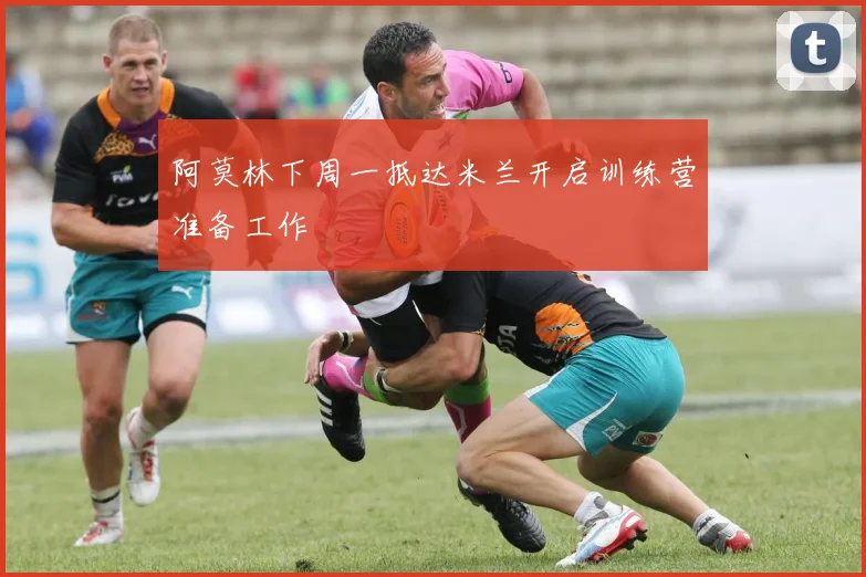 阿莫林下周一抵达米兰开启训练营准备工作