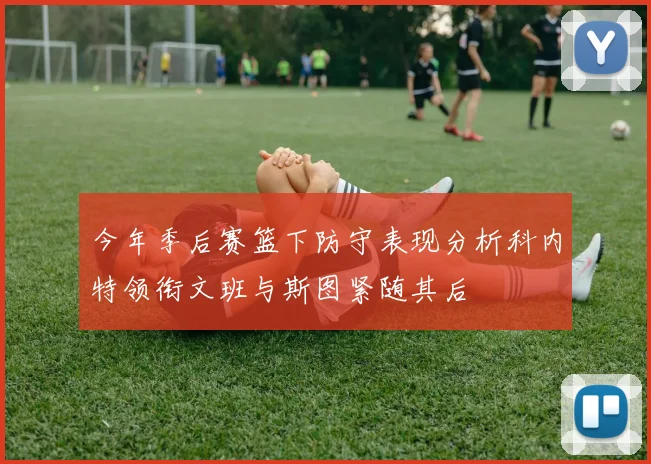 今年季后赛篮下防守表现分析科内特领衔文班与斯图紧随其后