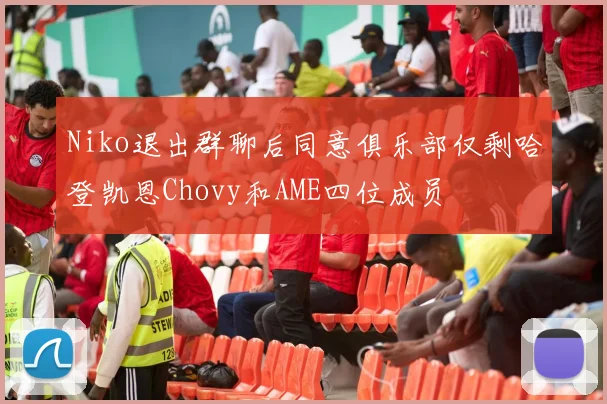 Niko退出群聊后同意俱乐部仅剩哈登凯恩Chovy和AME四位成员