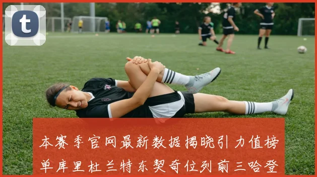 本赛季官网最新数据揭晓引力值榜单库里杜兰特东契奇位列前三哈登紧随其后