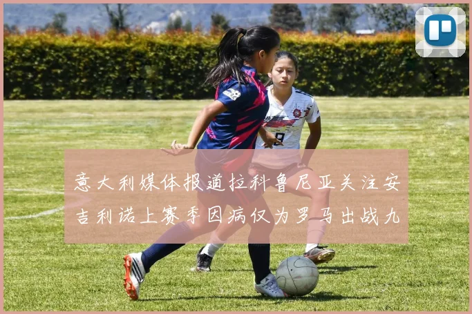 意大利媒体报道拉科鲁尼亚关注安吉利诺上赛季因病仅为罗马出战九场