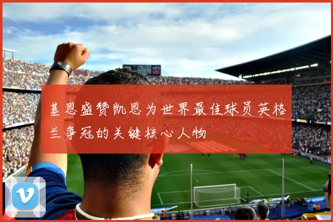 基恩盛赞凯恩为世界最佳球员英格兰争冠的关键核心人物