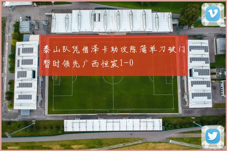 泰山队凭借泽卡助攻陈蒲单刀破门暂时领先广西恒宸1-0