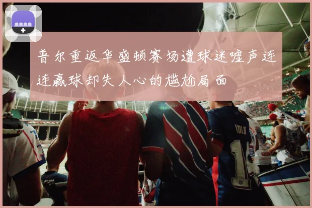 普尔重返华盛顿赛场遭球迷嘘声连连赢球却失人心的尴尬局面
