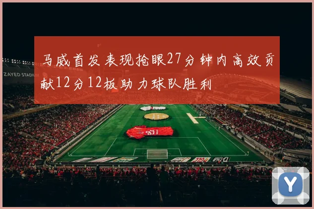 马威首发表现抢眼27分钟内高效贡献12分12板助力球队胜利