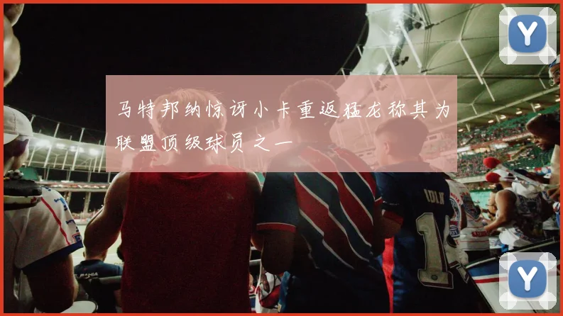 马特邦纳惊讶小卡重返猛龙称其为联盟顶级球员之一