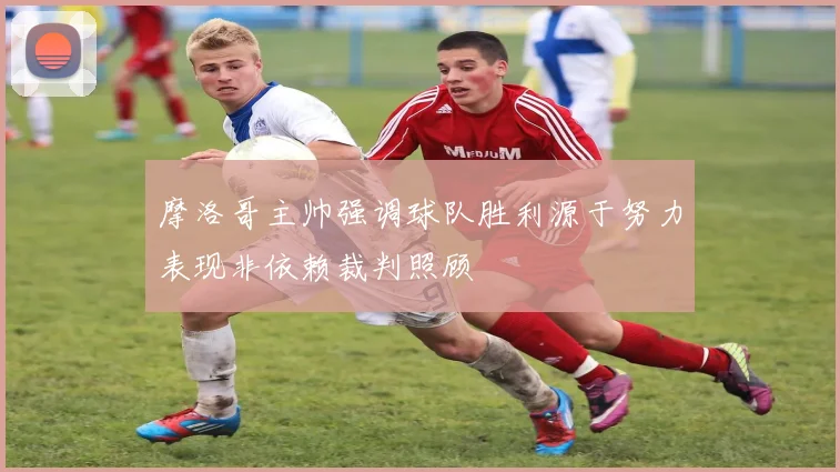 摩洛哥主帅强调球队胜利源于努力表现非依赖裁判照顾