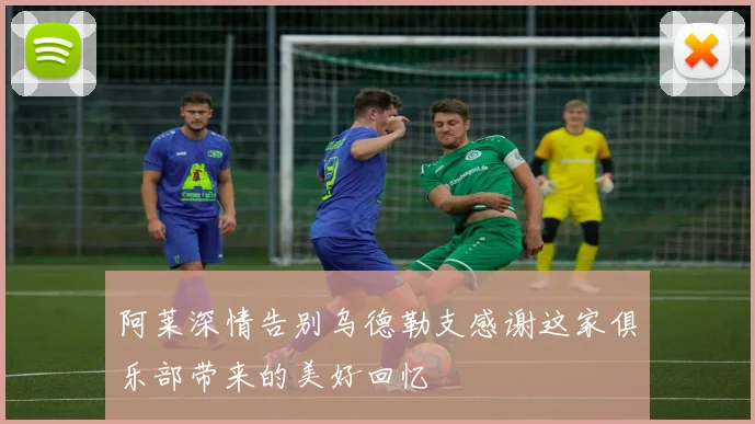 阿莱深情告别乌德勒支感谢这家俱乐部带来的美好回忆