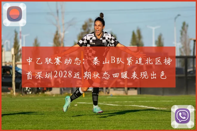 中乙联赛动态:泰山B队紧追北区榜首深圳2028近期状态回暖表现出色