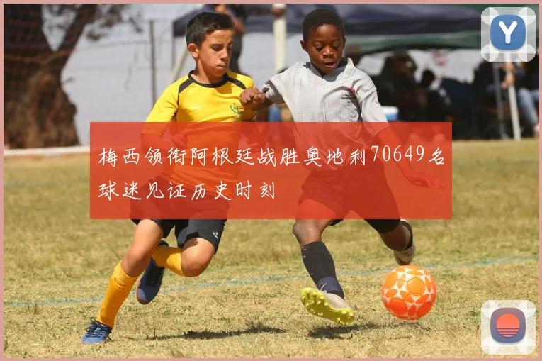 梅西领衔阿根廷战胜奥地利70649名球迷见证历史时刻