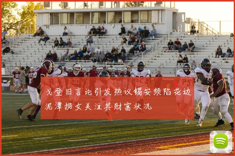 戈登旧言论引发热议锡安频陷花边泥潭捞女关注其财富状况