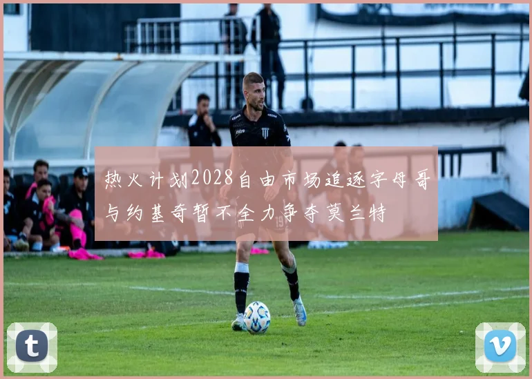 热火计划2028自由市场追逐字母哥与约基奇暂不全力争夺莫兰特
