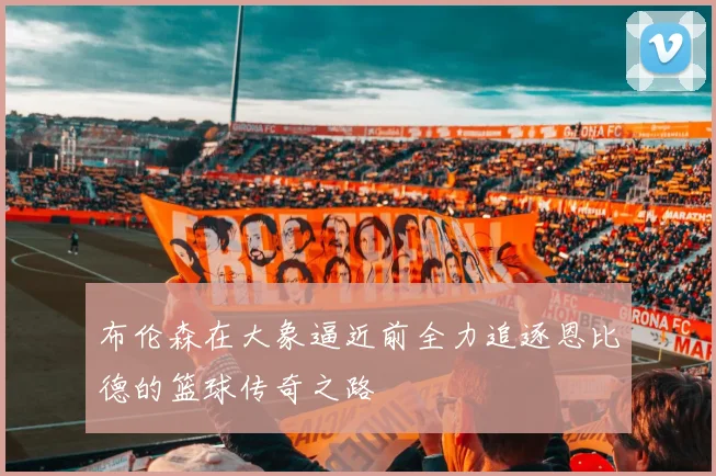 布伦森在大象逼近前全力追逐恩比德的篮球传奇之路