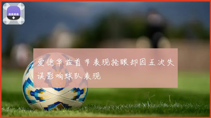 爱德华兹首节表现抢眼却因五次失误影响球队表现
