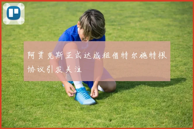阿贾克斯正式达成租借特尔施特根协议引发关注