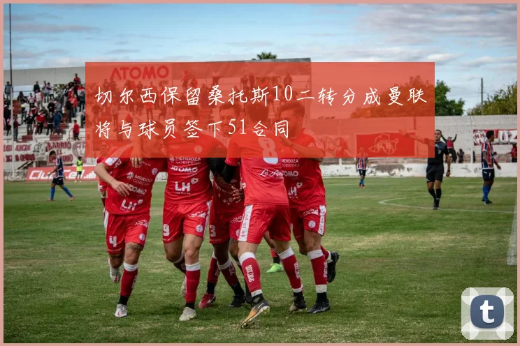 切尔西保留桑托斯10二转分成曼联将与球员签下51合同