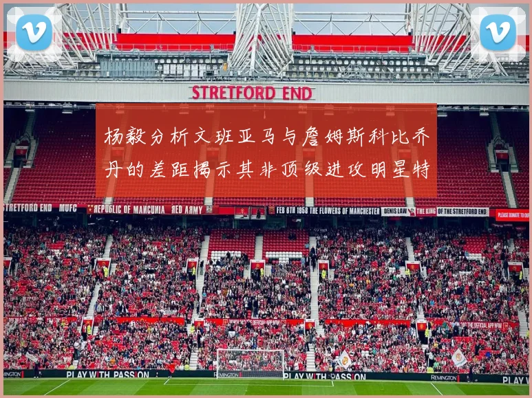 杨毅分析文班亚马与詹姆斯科比乔丹的差距揭示其非顶级进攻明星特质