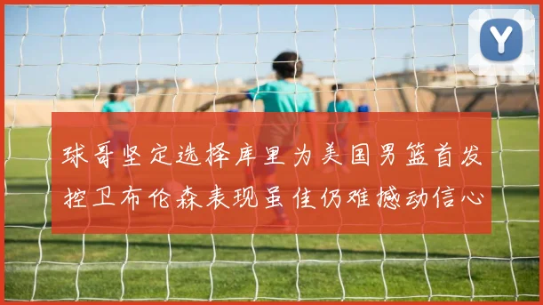 球哥坚定选择库里为美国男篮首发控卫布伦森表现虽佳仍难撼动信心