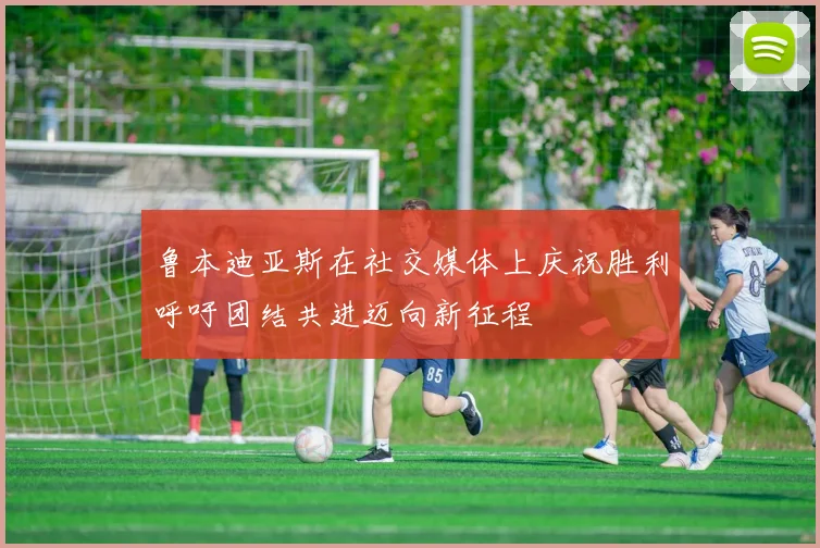 鲁本迪亚斯在社交媒体上庆祝胜利呼吁团结共进迈向新征程